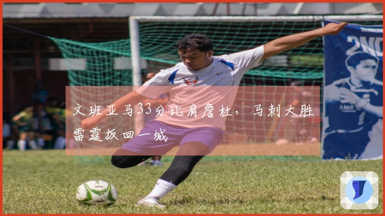文班亚马33分比肩詹杜，马刺大胜雷霆扳回一城
