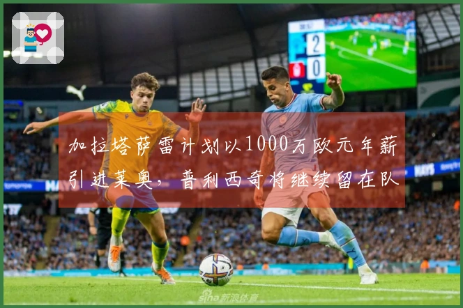 加拉塔萨雷计划以1000万欧元年薪引进莱奥，普利西奇将继续留在队中