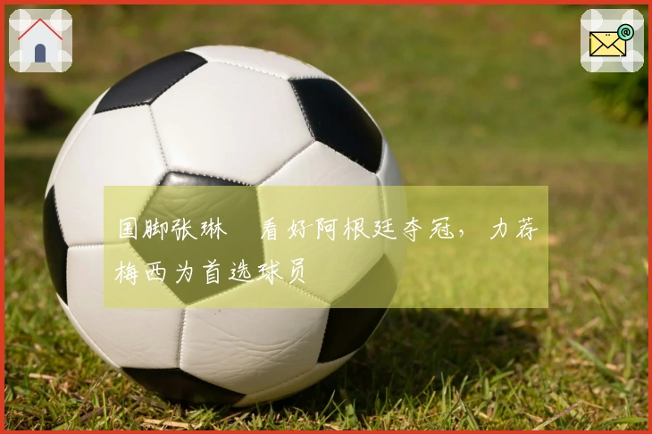 国脚张琳芃看好阿根廷夺冠，力荐梅西为首选球员